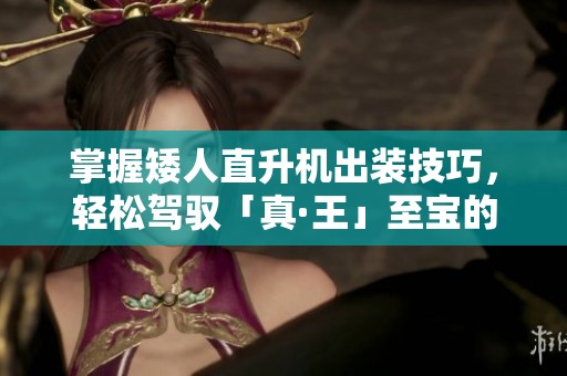 掌握矮人直升机出装技巧，轻松驾驭「真·王」至宝的全新玩法！