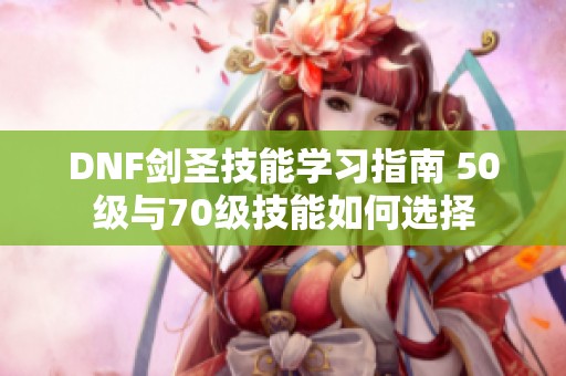 DNF剑圣技能学习指南 50级与70级技能如何选择