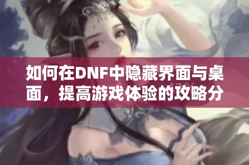 如何在DNF中隐藏界面与桌面，提高游戏体验的攻略分享