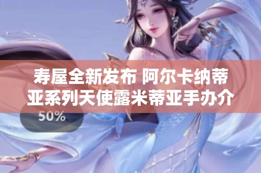 寿屋全新发布 阿尔卡纳蒂亚系列天使露米蒂亚手办介绍与展示
