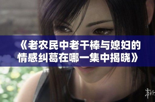 《老农民中老干棒与媳妇的情感纠葛在哪一集中揭晓》