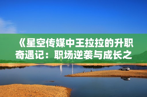 《星空传媒中王拉拉的升职奇遇记：职场逆袭与成长之路》