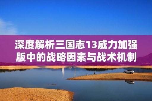 深度解析三国志13威力加强版中的战略因素与战术机制