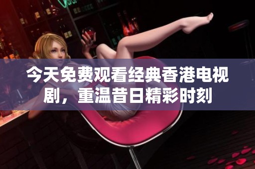 今天免费观看经典香港电视剧，重温昔日精彩时刻