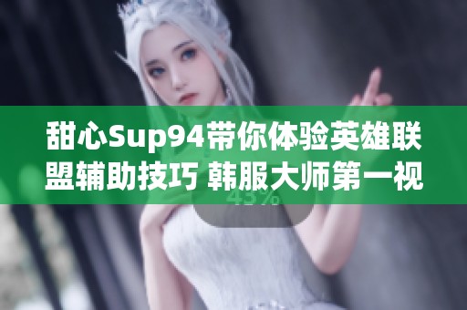甜心Sup94带你体验英雄联盟辅助技巧 韩服大师第一视角解析