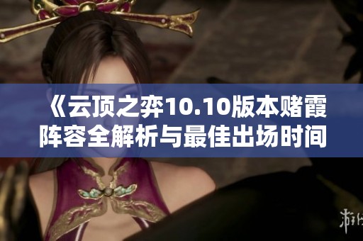 《云顶之弈10.10版本赌霞阵容全解析与最佳出场时间》