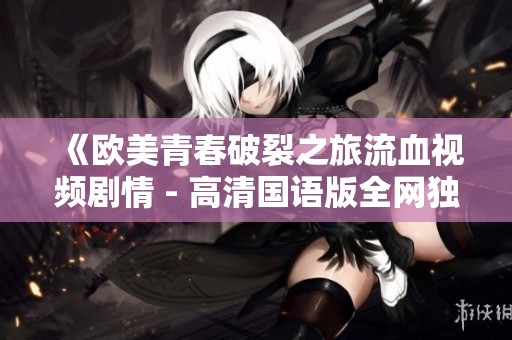 《欧美青春破裂之旅流血视频剧情 - 高清国语版全网独播》