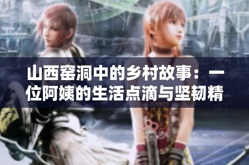 山西窑洞中的乡村故事：一位阿姨的生活点滴与坚韧精神