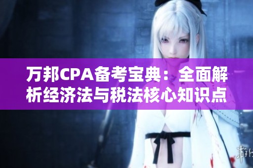 万邦CPA备考宝典：全面解析经济法与税法核心知识点