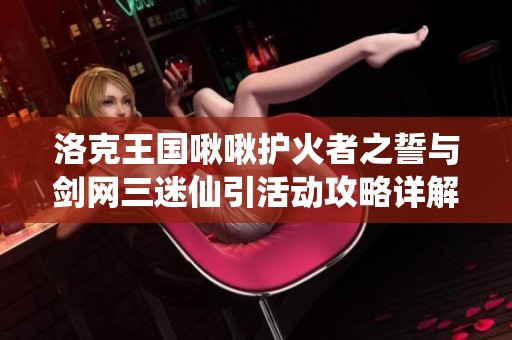 洛克王国啾啾护火者之誓与剑网三迷仙引活动攻略详解