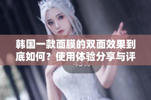 韩国一款面膜的双面效果到底如何？使用体验分享与评价分析