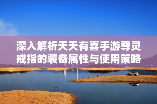 深入解析天天有喜手游尊灵戒指的装备属性与使用策略