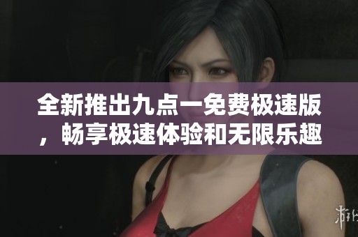 全新推出九点一免费极速版，畅享极速体验和无限乐趣