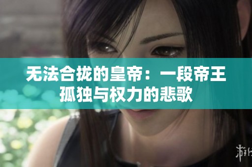 无法合拢的皇帝：一段帝王孤独与权力的悲歌