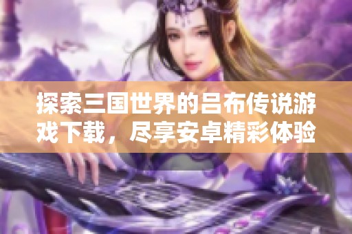 探索三国世界的吕布传说游戏下载，尽享安卓精彩体验！