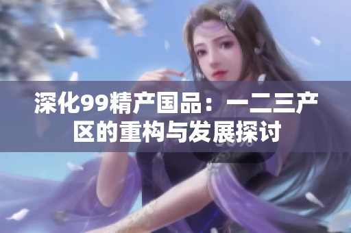 深化99精产国品：一二三产区的重构与发展探讨
