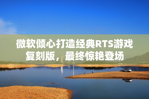 微软倾心打造经典RTS游戏复刻版，最终惊艳登场