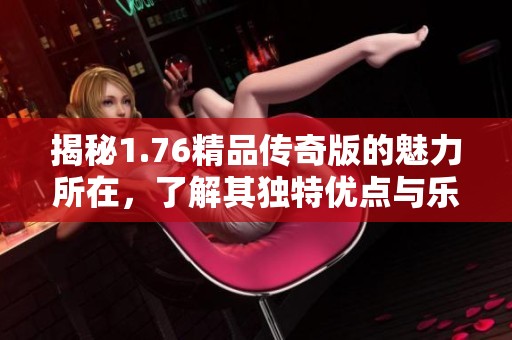 揭秘1.76精品传奇版的魅力所在，了解其独特优点与乐趣