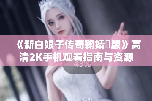 《新白娘子传奇鞠婧祎版》高清2K手机观看指南与资源分享