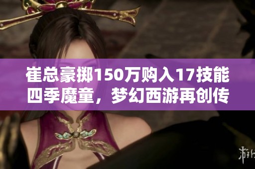 崔总豪掷150万购入17技能四季魔童，梦幻西游再创传奇