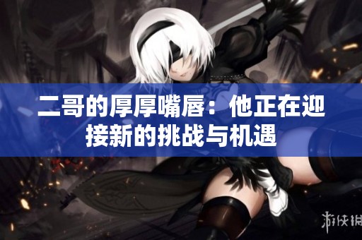 二哥的厚厚嘴唇：他正在迎接新的挑战与机遇