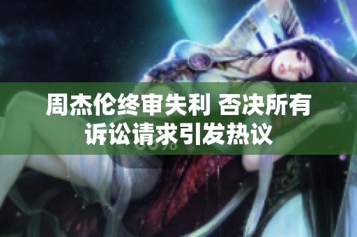 周杰伦终审失利 否决所有诉讼请求引发热议
