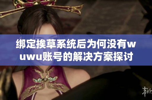 绑定挨草系统后为何没有wuwu账号的解决方案探讨