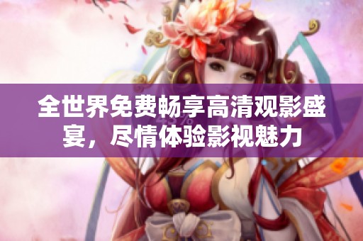 全世界免费畅享高清观影盛宴，尽情体验影视魅力