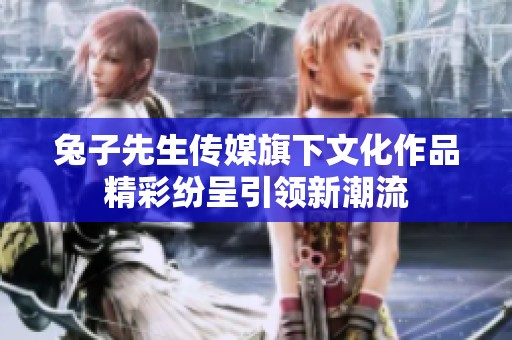 兔子先生传媒旗下文化作品精彩纷呈引领新潮流