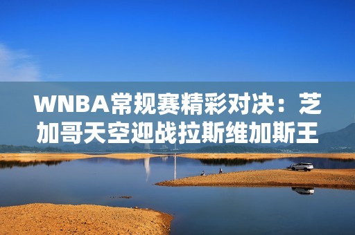 WNBA常规赛精彩对决：芝加哥天空迎战拉斯维加斯王牌的冠军之争