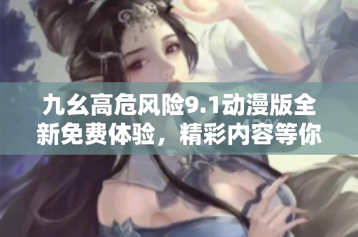九幺高危风险9.1动漫版全新免费体验，精彩内容等你来探索