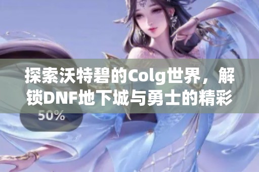 探索沃特碧的Colg世界，解锁DNF地下城与勇士的精彩冒险旅程