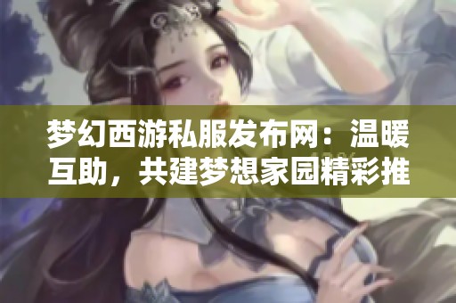 梦幻西游私服发布网：温暖互助，共建梦想家园精彩推荐