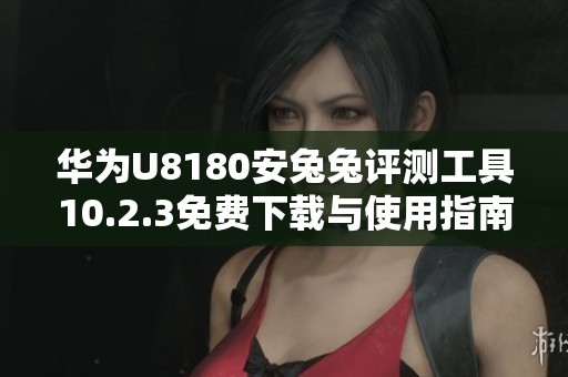 华为U8180安兔兔评测工具10.2.3免费下载与使用指南