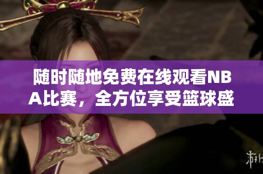 随时随地免费在线观看NBA比赛，全方位享受篮球盛宴