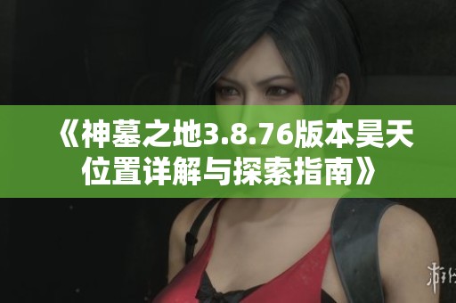 《神墓之地3.8.76版本昊天位置详解与探索指南》