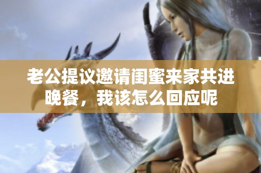 老公提议邀请闺蜜来家共进晚餐，我该怎么回应呢