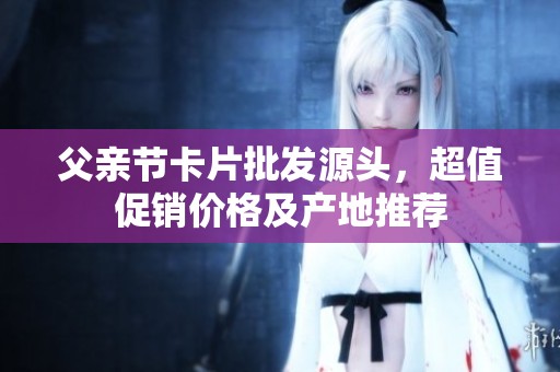 父亲节卡片批发源头，超值促销价格及产地推荐