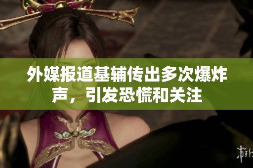 外媒报道基辅传出多次爆炸声，引发恐慌和关注
