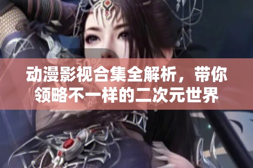 动漫影视合集全解析，带你领略不一样的二次元世界