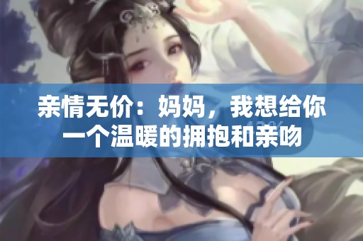 亲情无价：妈妈，我想给你一个温暖的拥抱和亲吻