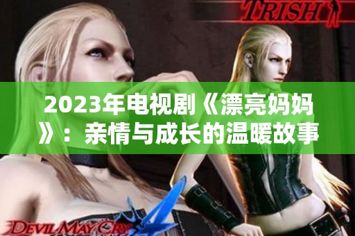 2023年电视剧《漂亮妈妈》：亲情与成长的温暖故事揭秘
