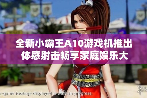 全新小霸王A10游戏机推出 体感射击畅享家庭娱乐大屏乐趣