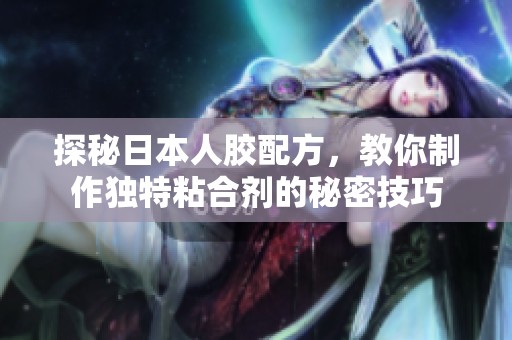 探秘日本人胶配方，教你制作独特粘合剂的秘密技巧