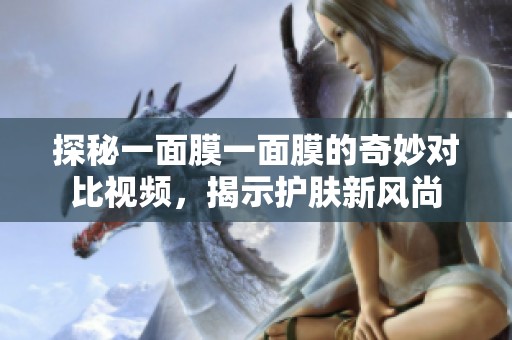 探秘一面膜一面膜的奇妙对比视频，揭示护肤新风尚