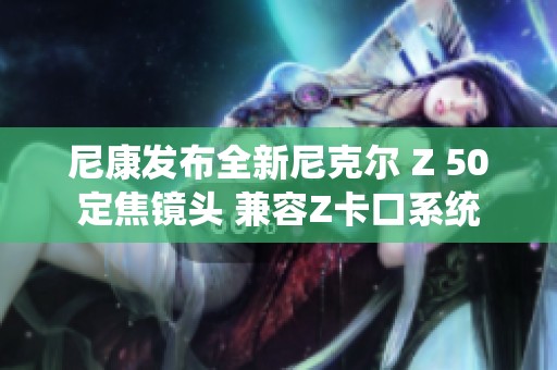 尼康发布全新尼克尔 Z 50定焦镜头 兼容Z卡口系统