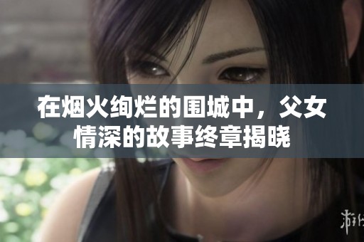 在烟火绚烂的围城中，父女情深的故事终章揭晓