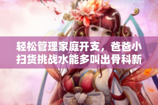 轻松管理家庭开支，爸爸小扫货挑战水能多叫出骨科新玩法