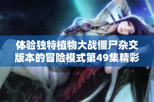 体验独特植物大战僵尸杂交版本的冒险模式第49集精彩内容