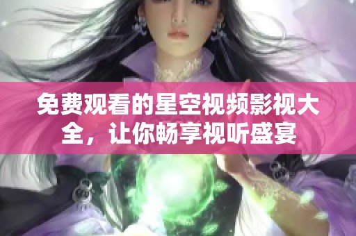 免费观看的星空视频影视大全，让你畅享视听盛宴